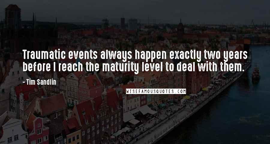 Tim Sandlin quotes: Traumatic events always happen exactly two years before I reach the maturity level to deal with them.