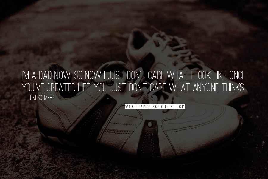Tim Schafer quotes: I'm a dad now, so now I just don't care what I look like. Once you've created life, you just don't care what anyone thinks.