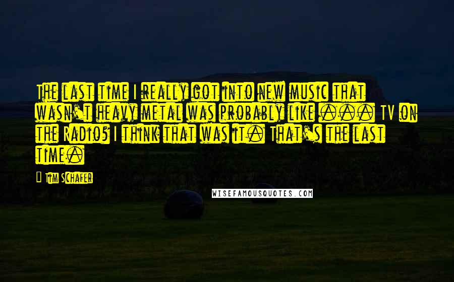 Tim Schafer quotes: The last time I really got into new music that wasn't heavy metal was probably like ... TV on the Radio? I think that was it. That's the last time. Tim Schafer quotes: The last time I really got into new music that wasn't heavy metal was probably like ... TV on the Radio? I think that was it. That's the last time.