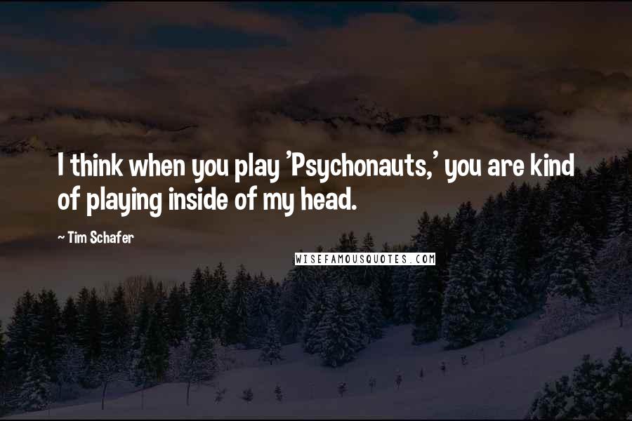 Tim Schafer quotes: I think when you play 'Psychonauts,' you are kind of playing inside of my head.