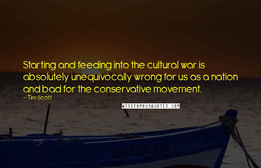 Tim Scott quotes: Starting and feeding into the cultural war is absolutely unequivocally wrong for us as a nation and bad for the conservative movement. Tim Scott quotes: Starting and feeding into the cultural war is absolutely unequivocally wrong for us as a nation and bad for the conservative movement.