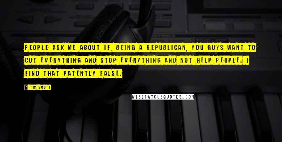 Tim Scott quotes: People ask me about if, being a Republican, you guys want to cut everything and stop everything and not help people. I find that patently false. Tim Scott quotes: People ask me about if, being a Republican, you guys want to cut everything and stop everything and not help people. I find that patently false.