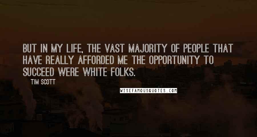 Tim Scott quotes: But in my life, the vast majority of people that have really afforded me the opportunity to succeed were white folks. Tim Scott quotes: But in my life, the vast majority of people that have really afforded me the opportunity to succeed were white folks.