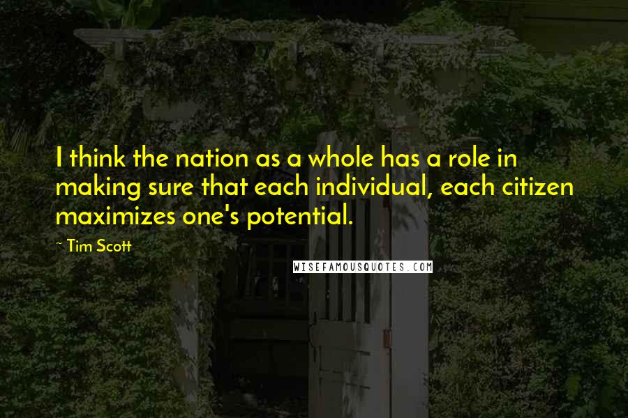 Tim Scott quotes: I think the nation as a whole has a role in making sure that each individual, each citizen maximizes one's potential.