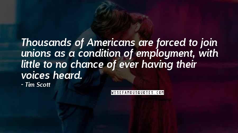 Tim Scott quotes: Thousands of Americans are forced to join unions as a condition of employment, with little to no chance of ever having their voices heard.