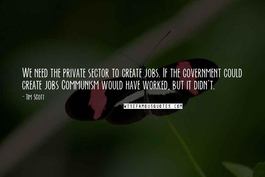 Tim Scott quotes: We need the private sector to create jobs. If the government could create jobs Communism would have worked, but it didn't. Tim Scott quotes: We need the private sector to create jobs. If the government could create jobs Communism would have worked, but it didn't.