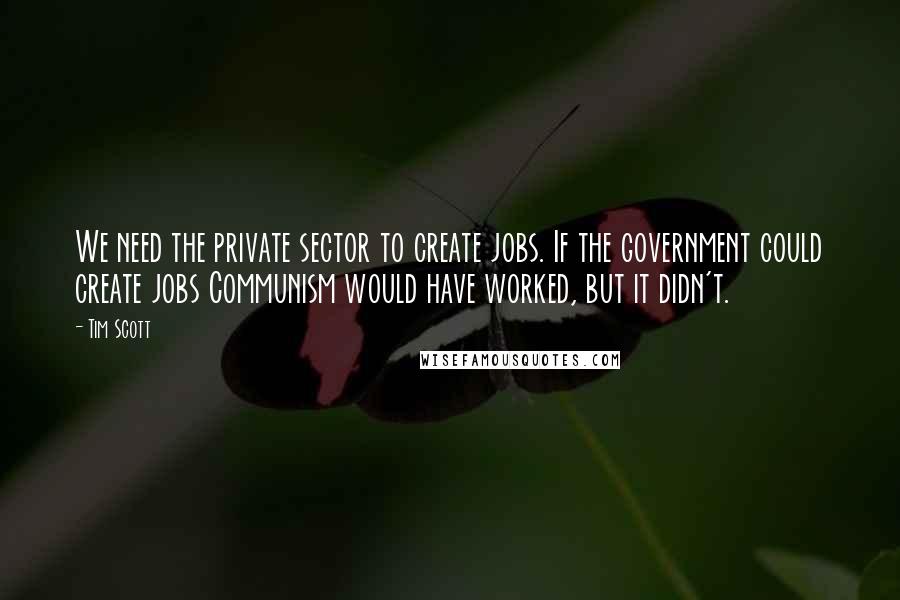 Tim Scott quotes: We need the private sector to create jobs. If the government could create jobs Communism would have worked, but it didn't.