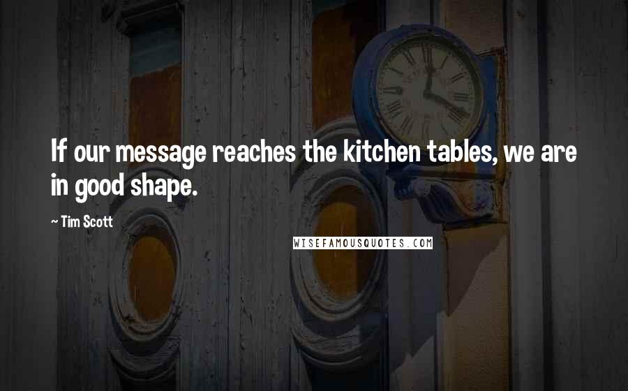 Tim Scott quotes: If our message reaches the kitchen tables, we are in good shape.