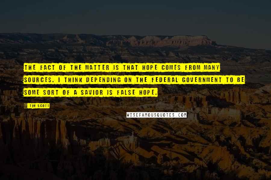 Tim Scott quotes: The fact of the matter is that hope comes from many sources. I think depending on the federal government to be some sort of a savior is false hope.