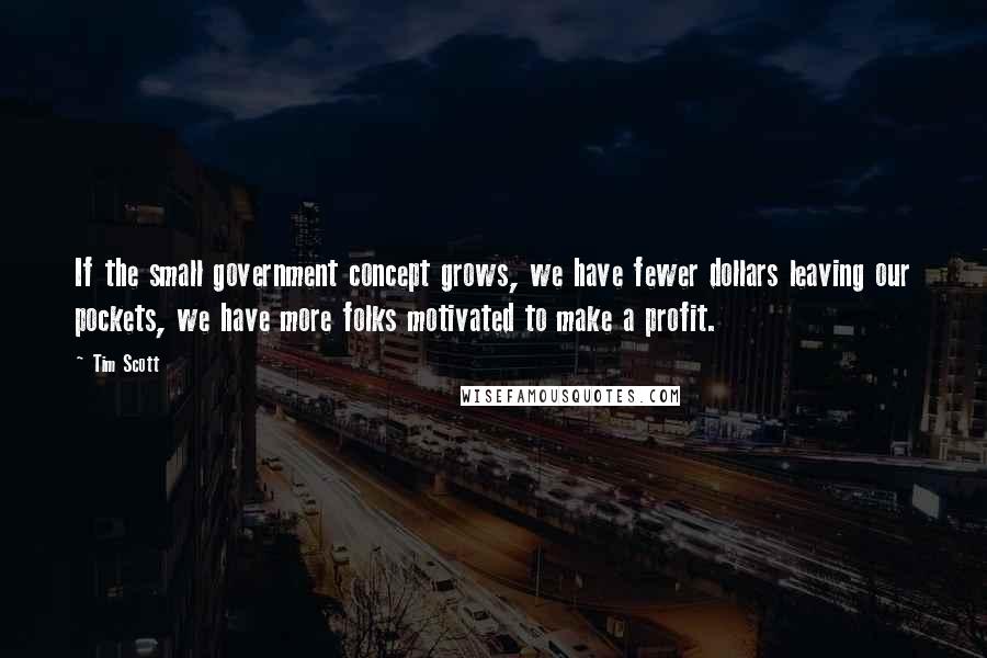Tim Scott quotes: If the small government concept grows, we have fewer dollars leaving our pockets, we have more folks motivated to make a profit. Tim Scott quotes: If the small government concept grows, we have fewer dollars leaving our pockets, we have more folks motivated to make a profit.