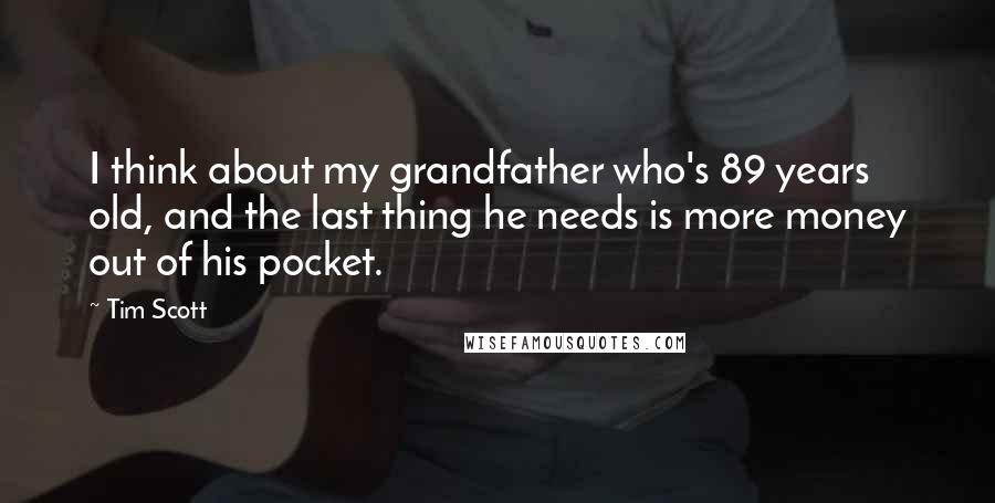 Tim Scott quotes: I think about my grandfather who's 89 years old, and the last thing he needs is more money out of his pocket. Tim Scott quotes: I think about my grandfather who's 89 years old, and the last thing he needs is more money out of his pocket.