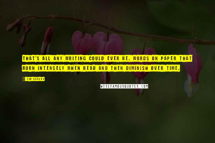 Tim Seeley quotes: That's all any writing could ever be. Words on paper that burn intensely when read and then diminish over time.