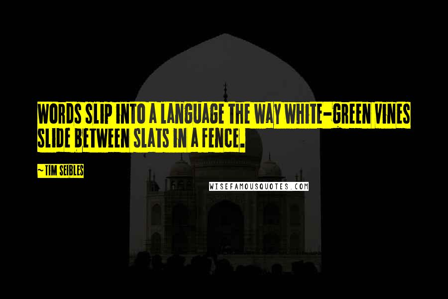 Tim Seibles quotes: Words slip into a language the way white-green vines slide between slats in a fence.