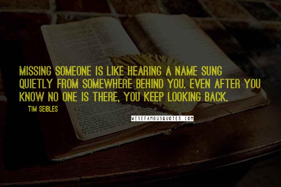 Tim Seibles quotes: Missing someone is like hearing a name sung quietly from somewhere behind you. Even after you know no one is there, you keep looking back.