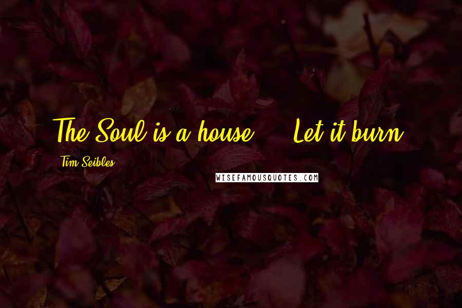 Tim Seibles quotes: The Soul is a house ... Let it burn!