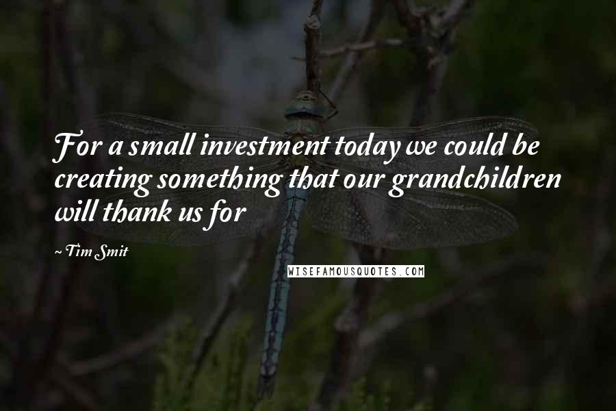 Tim Smit quotes: For a small investment today we could be creating something that our grandchildren will thank us for