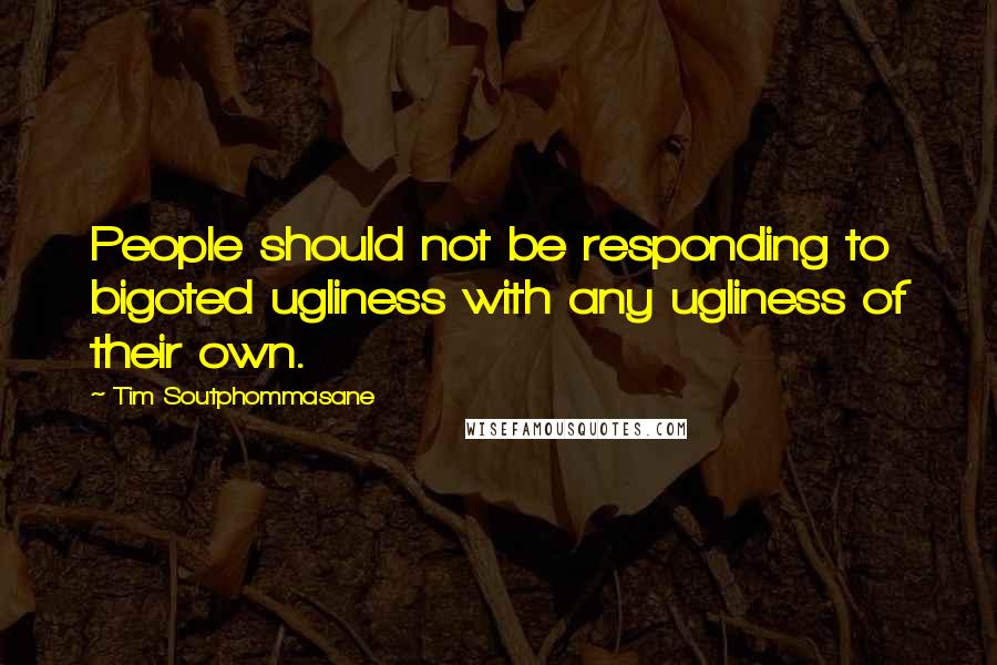 Tim Soutphommasane quotes: People should not be responding to bigoted ugliness with any ugliness of their own.