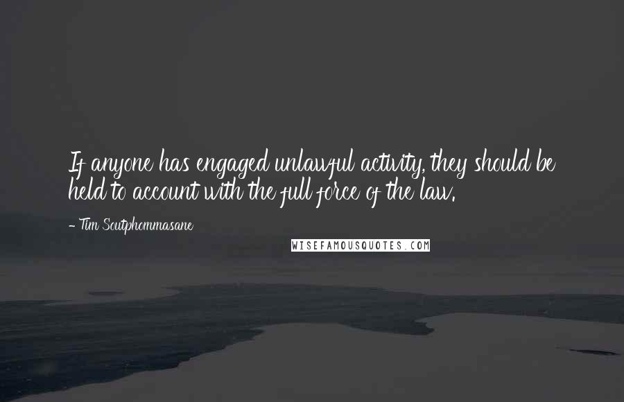 Tim Soutphommasane quotes: If anyone has engaged unlawful activity, they should be held to account with the full force of the law. Tim Soutphommasane quotes: If anyone has engaged unlawful activity, they should be held to account with the full force of the law.