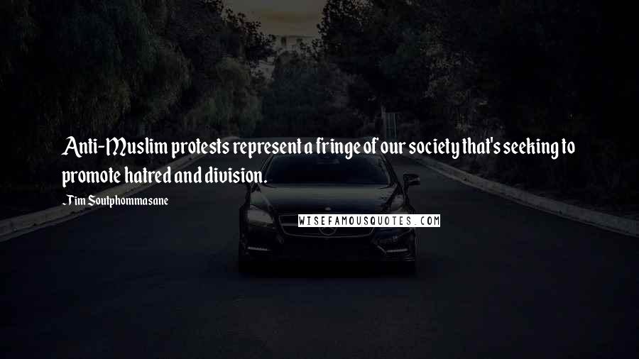 Tim Soutphommasane quotes: Anti-Muslim protests represent a fringe of our society that's seeking to promote hatred and division.