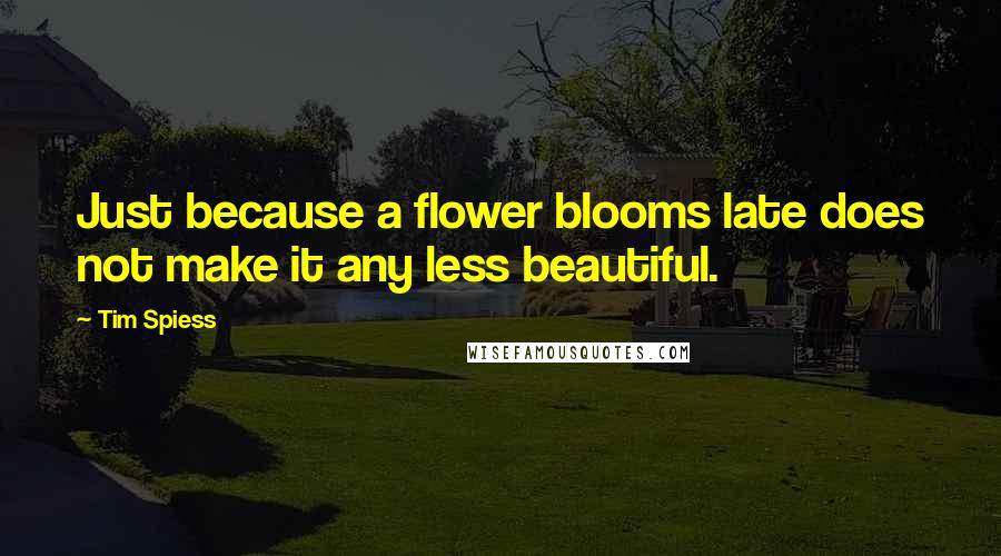 Tim Spiess quotes: Just because a flower blooms late does not make it any less beautiful.