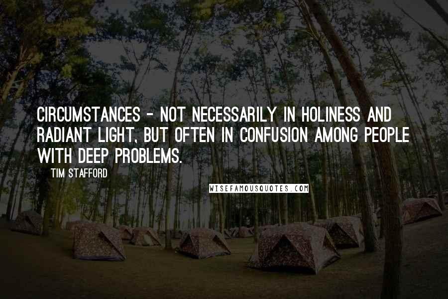 Tim Stafford quotes: circumstances - not necessarily in holiness and radiant light, but often in confusion among people with deep problems.