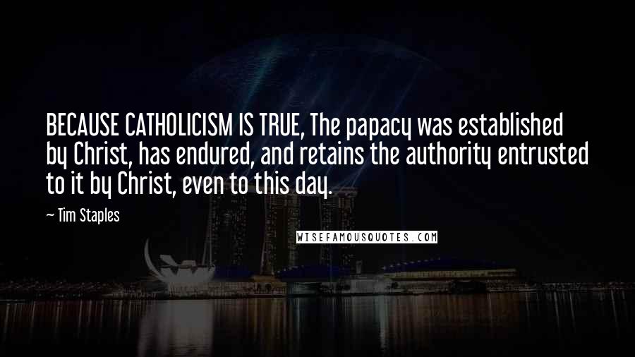 Tim Staples quotes: BECAUSE CATHOLICISM IS TRUE, The papacy was established by Christ, has endured, and retains the authority entrusted to it by Christ, even to this day.