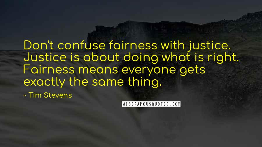 Tim Stevens quotes: Don't confuse fairness with justice. Justice is about doing what is right. Fairness means everyone gets exactly the same thing.