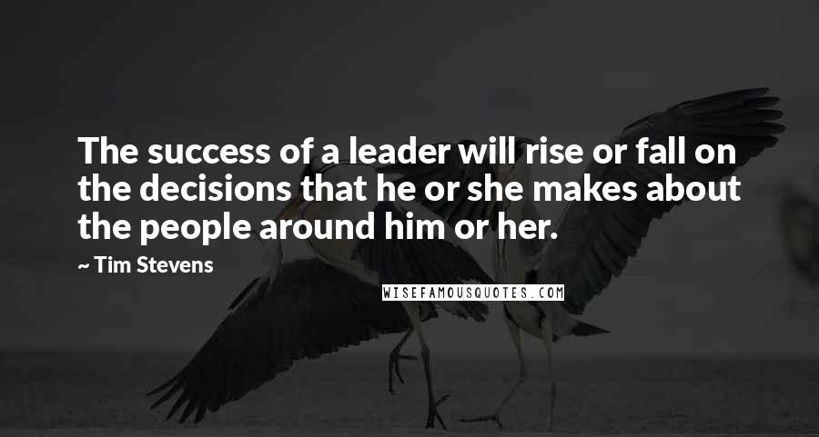 Tim Stevens quotes: The success of a leader will rise or fall on the decisions that he or she makes about the people around him or her.