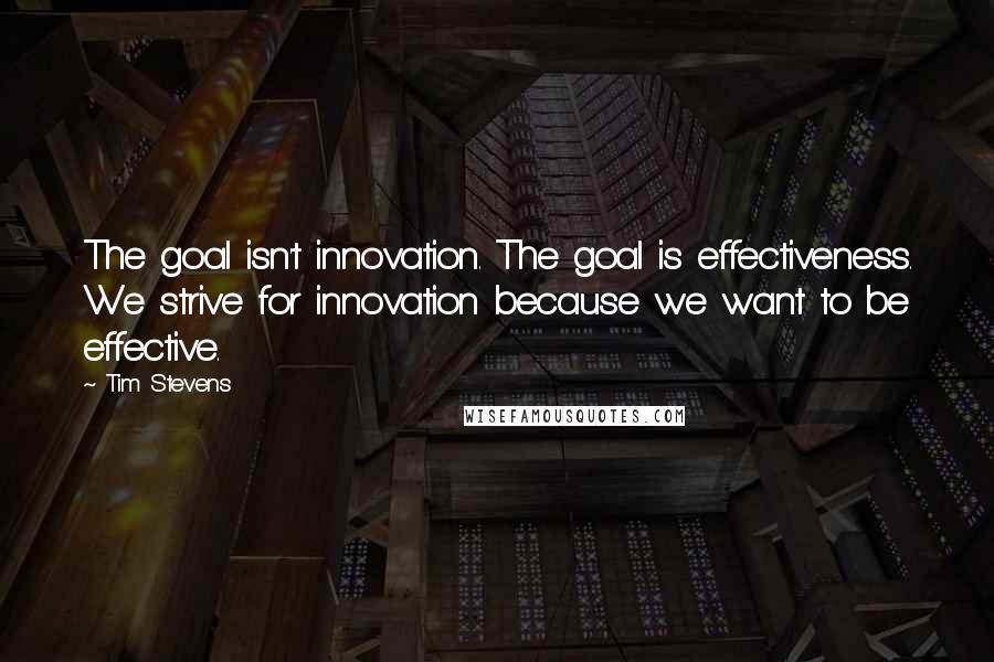 Tim Stevens quotes: The goal isn't innovation. The goal is effectiveness. We strive for innovation because we want to be effective.