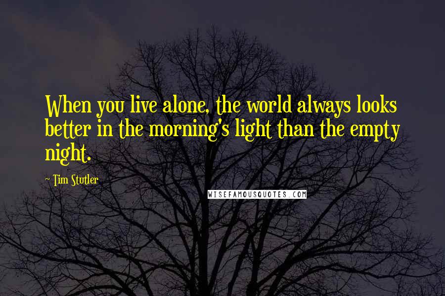 Tim Stutler quotes: When you live alone, the world always looks better in the morning's light than the empty night.