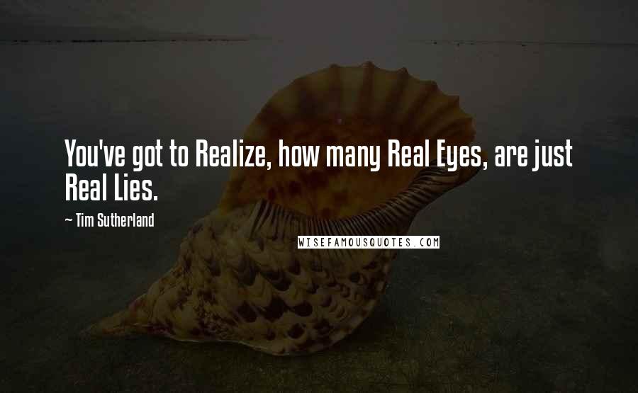 Tim Sutherland quotes: You've got to Realize, how many Real Eyes, are just Real Lies.