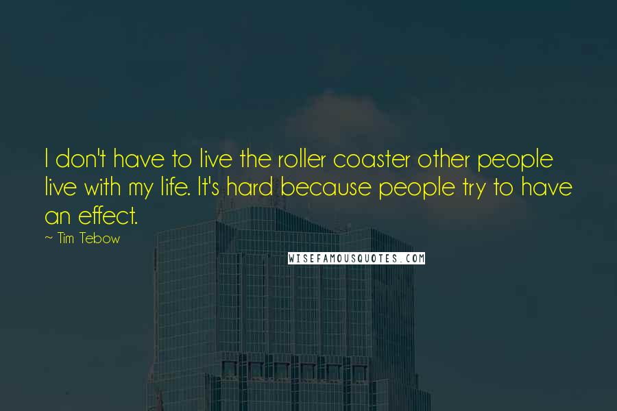 Tim Tebow quotes: I don't have to live the roller coaster other people live with my life. It's hard because people try to have an effect.