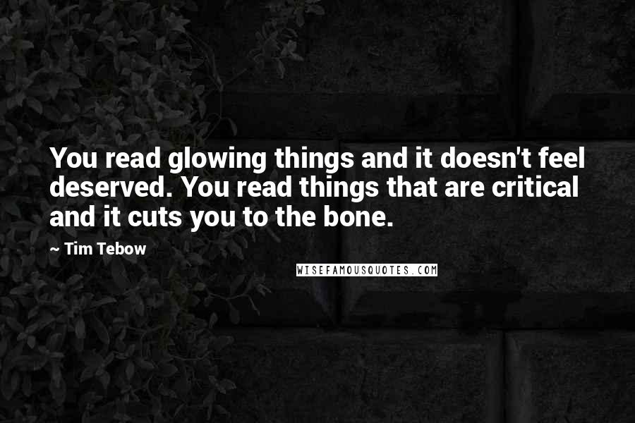 Tim Tebow quotes: You read glowing things and it doesn't feel deserved. You read things that are critical and it cuts you to the bone.