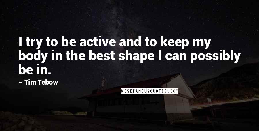 Tim Tebow quotes: I try to be active and to keep my body in the best shape I can possibly be in.