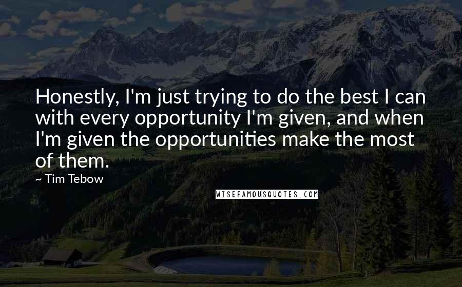 Tim Tebow quotes: Honestly, I'm just trying to do the best I can with every opportunity I'm given, and when I'm given the opportunities make the most of them.