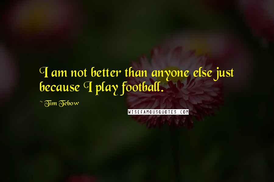 Tim Tebow quotes: I am not better than anyone else just because I play football.