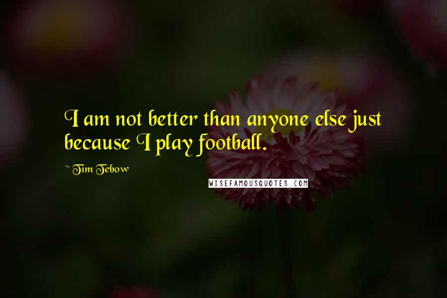 Tim Tebow quotes: I am not better than anyone else just because I play football.