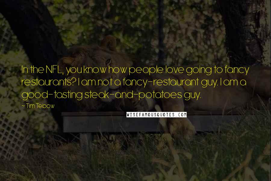 Tim Tebow quotes: In the NFL, you know how people love going to fancy restaurants? I am not a fancy-restaurant guy. I am a good-tasting steak-and-potatoes guy.
