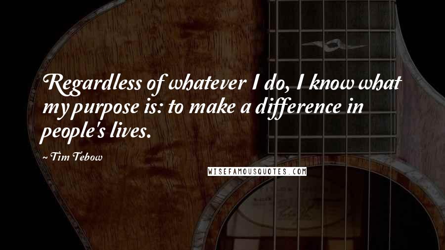 Tim Tebow quotes: Regardless of whatever I do, I know what my purpose is: to make a difference in people's lives.