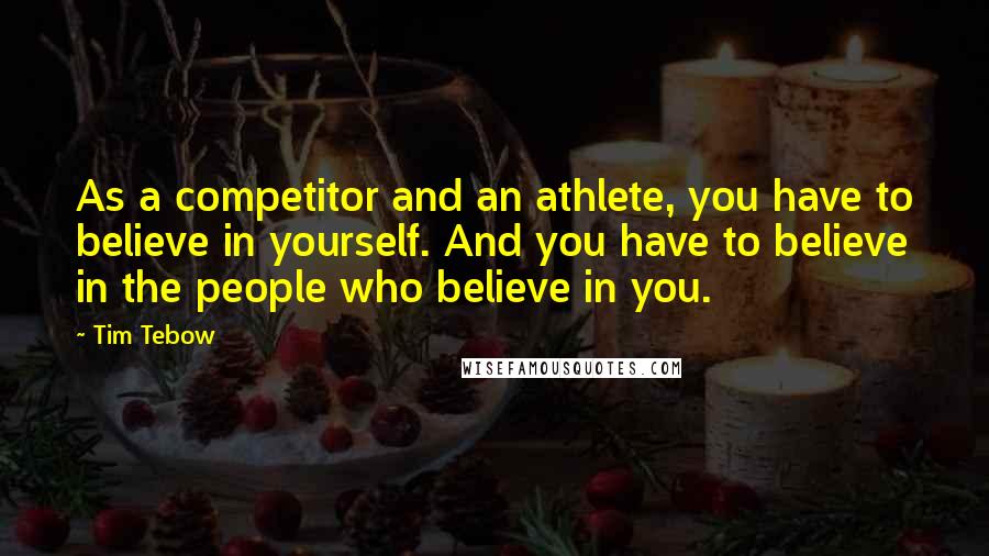 Tim Tebow quotes: As a competitor and an athlete, you have to believe in yourself. And you have to believe in the people who believe in you.