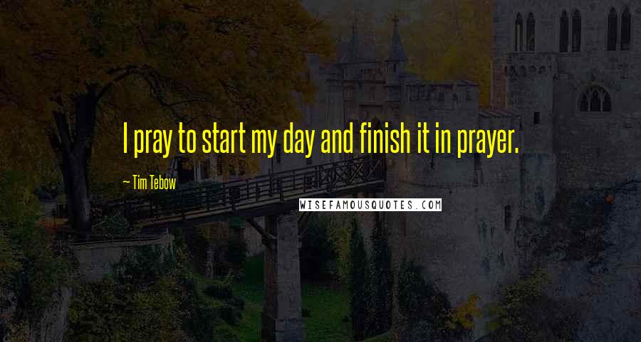 Tim Tebow quotes: I pray to start my day and finish it in prayer.