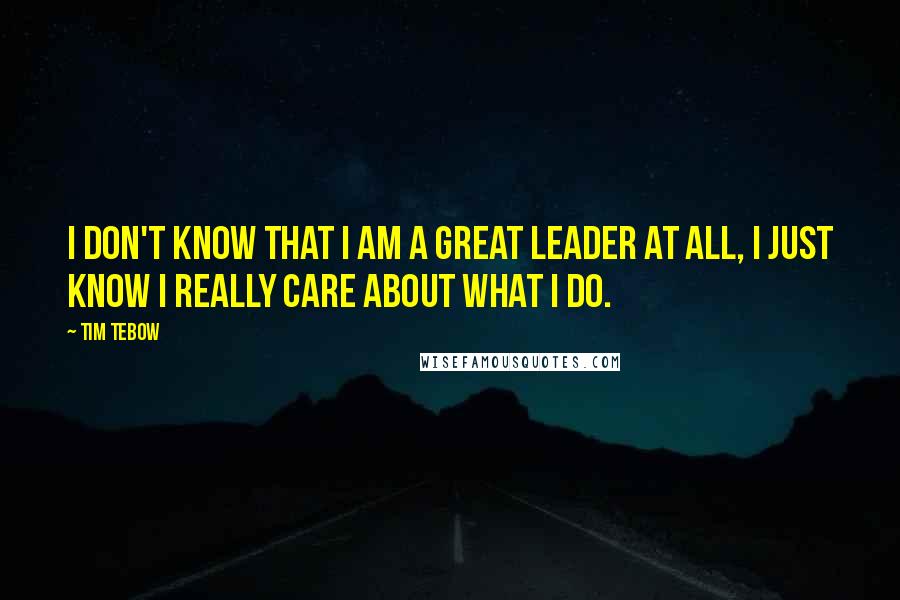 Tim Tebow quotes: I don't know that I am a great leader at all, I just know I really care about what I do.