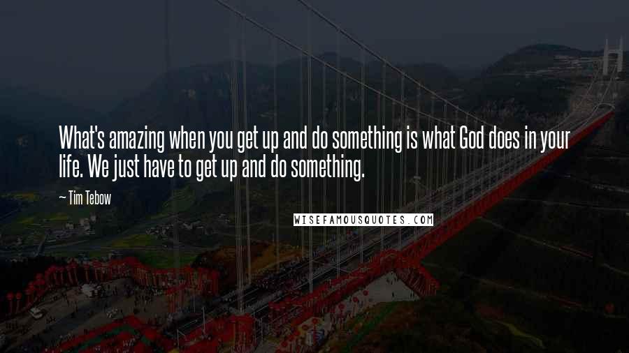 Tim Tebow quotes: What's amazing when you get up and do something is what God does in your life. We just have to get up and do something.