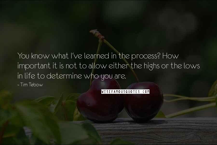 Tim Tebow quotes: You know what I've learned in the process? How important it is not to allow either the highs or the lows in life to determine who you are.