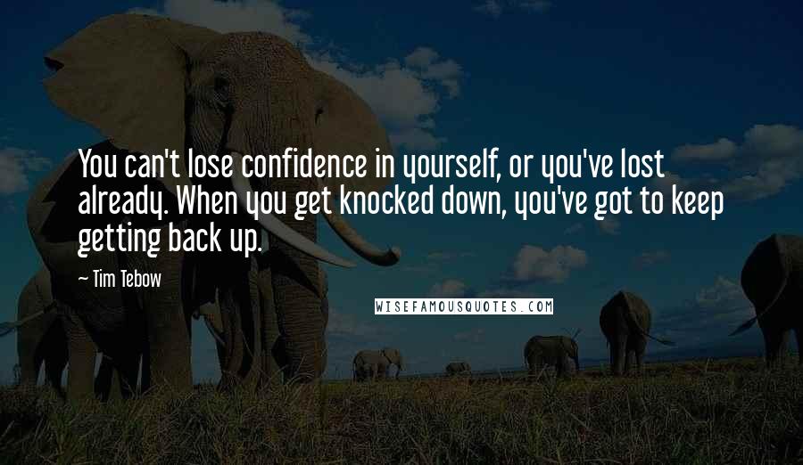 Tim Tebow quotes: You can't lose confidence in yourself, or you've lost already. When you get knocked down, you've got to keep getting back up.