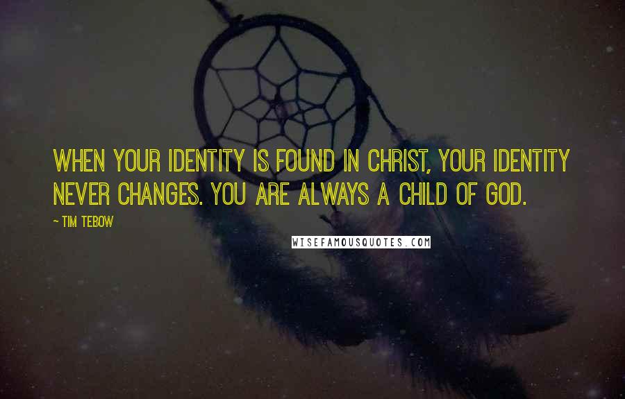 Tim Tebow quotes: When your identity is found in Christ, your identity never changes. You are always a child of God.