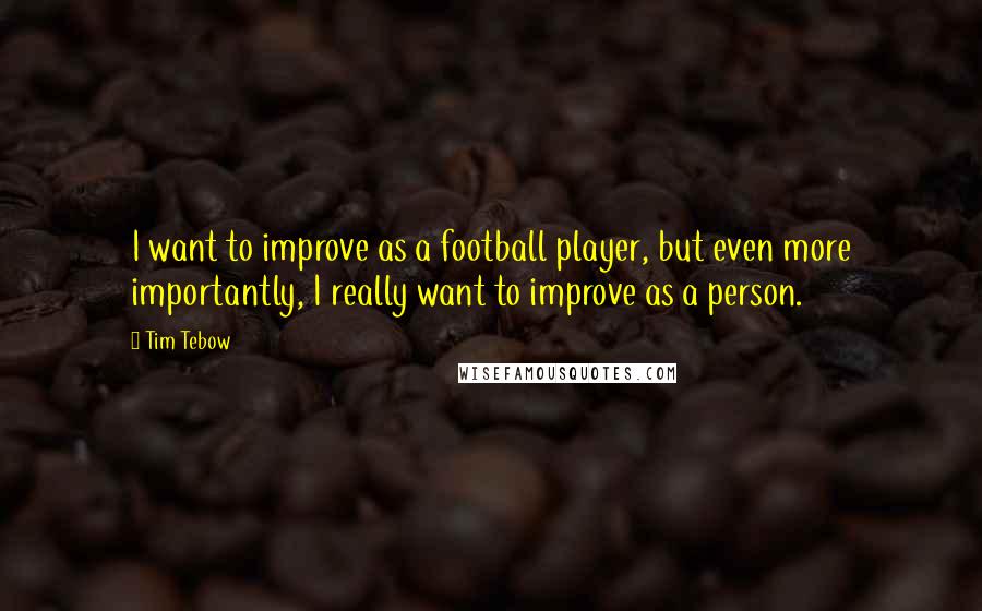 Tim Tebow quotes: I want to improve as a football player, but even more importantly, I really want to improve as a person.