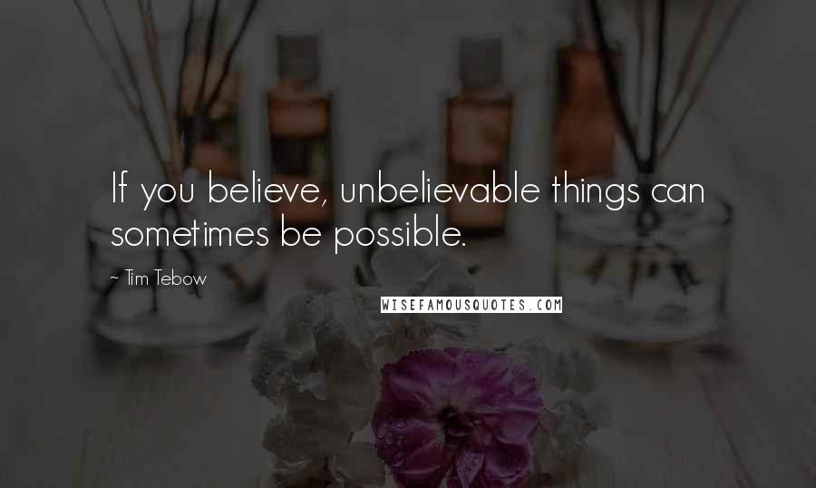 Tim Tebow quotes: If you believe, unbelievable things can sometimes be possible.
