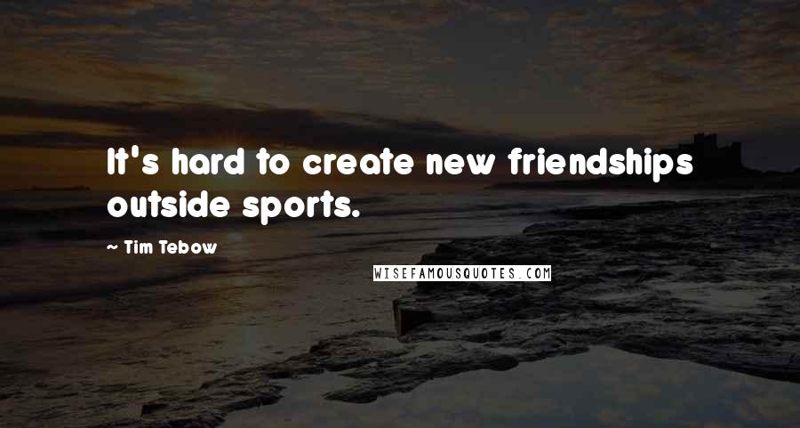 Tim Tebow quotes: It's hard to create new friendships outside sports.
