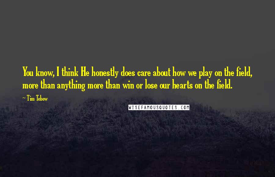 Tim Tebow quotes: You know, I think He honestly does care about how we play on the field, more than anything more than win or lose our hearts on the field.